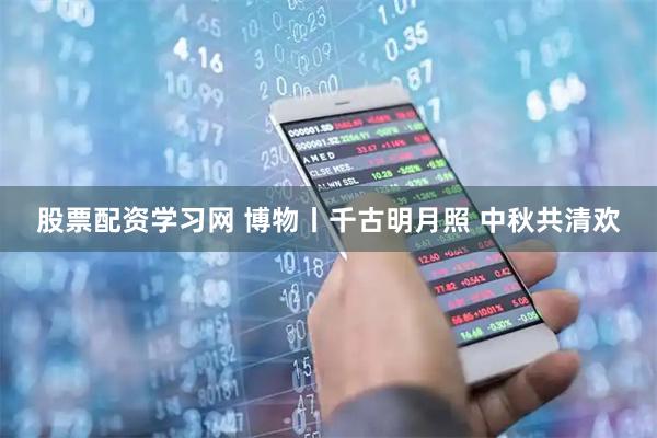 股票配资学习网 博物丨千古明月照 中秋共清欢