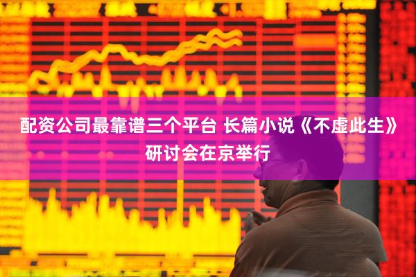 配资公司最靠谱三个平台 长篇小说《不虚此生》研讨会在京举行