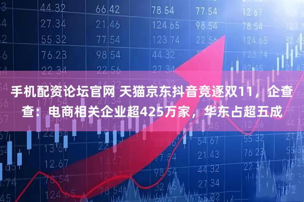 手机配资论坛官网 天猫京东抖音竞逐双11，企查查：电商相关企业超425万家，华东占超五成