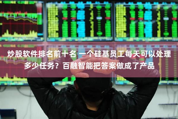 炒股软件排名前十名 一个硅基员工每天可以处理多少任务？百融智能把答案做成了产品